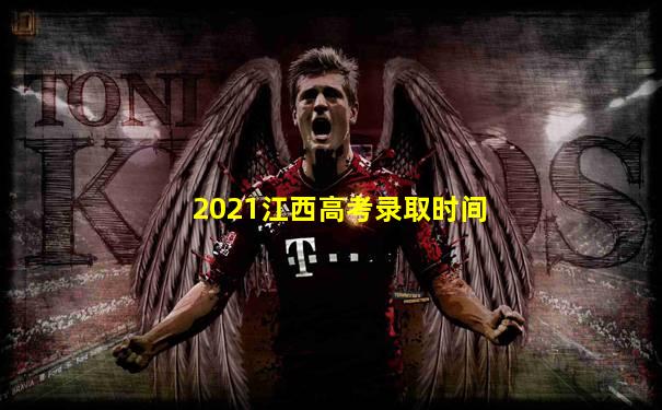 2021江西高考录取时间