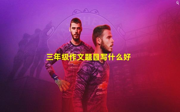 三年级作文题目写什么好