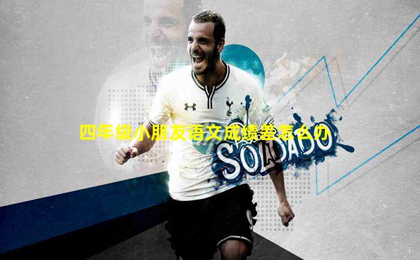四年级小朋友语文成绩差怎么办