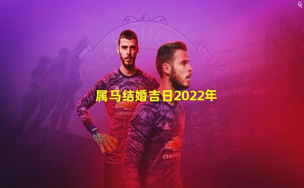 属马结婚吉日2022年